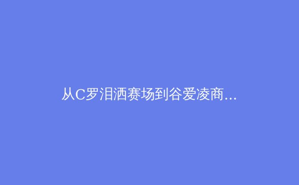 从C罗泪洒赛场到谷爱凌商业帝国：现代运动员职业生涯管理的多维透视 - 3
