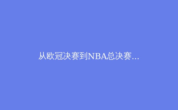 从欧冠决赛到NBA总决赛：现代体育的战术演变与数据分析革命 - 2