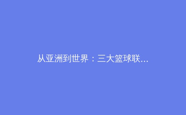 从亚洲到世界：三大篮球联赛战术演变与人才培养体系深度解析 - 2