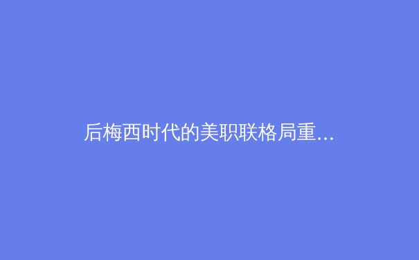 后梅西时代的美职联格局重构：商业成功与竞技困境的辩证观察